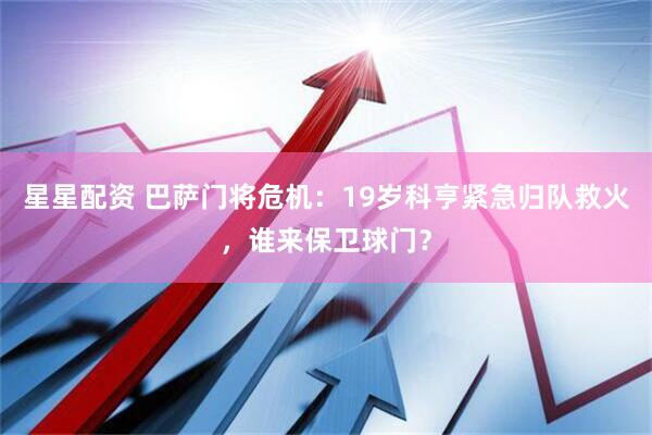 星星配资 巴萨门将危机：19岁科亨紧急归队救火，谁来保卫球门？