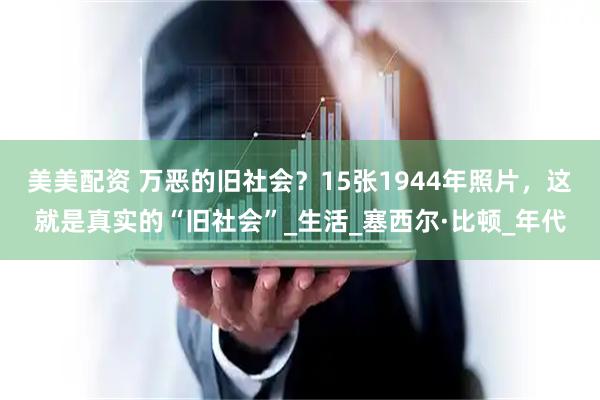 美美配资 万恶的旧社会？15张1944年照片，这就是真实的“旧社会”_生活_塞西尔·比顿_年代