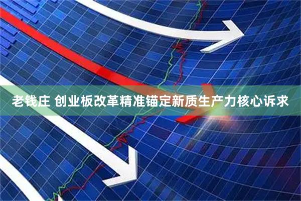 老钱庄 创业板改革精准锚定新质生产力核心诉求
