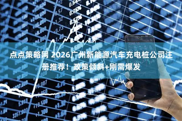 点点策略网 2026广州新能源汽车充电桩公司注册推荐！政策倾斜+刚需爆发