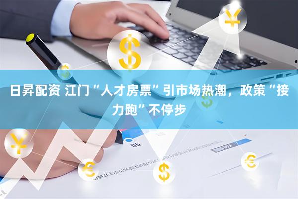 日昇配资 江门“人才房票”引市场热潮，政策“接力跑”不停步