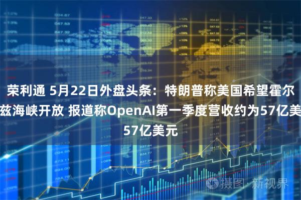荣利通 5月22日外盘头条：特朗普称美国希望霍尔木兹海峡开放 报道称OpenAI第一季度营收约为57亿美元