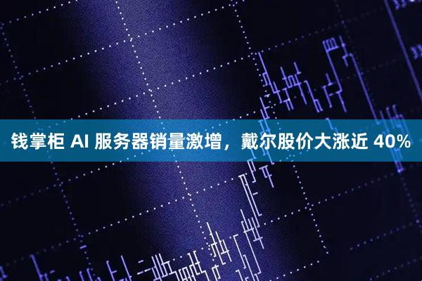 钱掌柜 AI 服务器销量激增，戴尔股价大涨近 40%