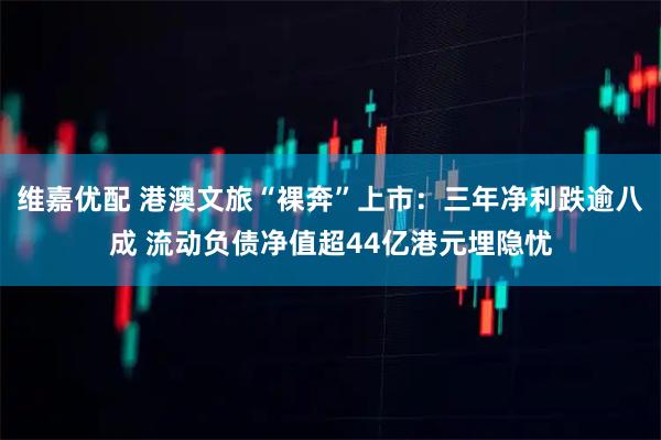维嘉优配 港澳文旅“裸奔”上市：三年净利跌逾八成 流动负债净值超44亿港元埋隐忧