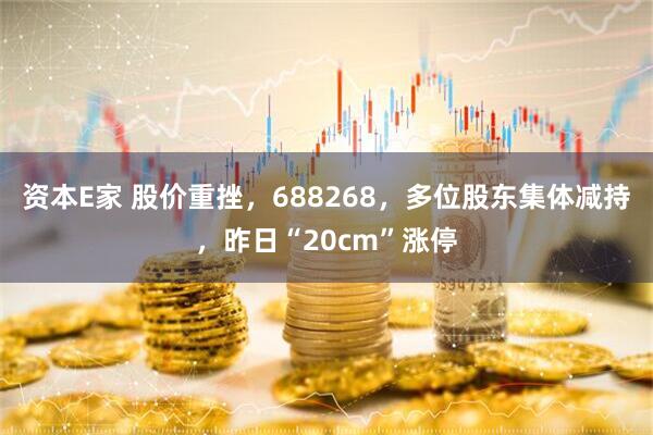 资本E家 股价重挫，688268，多位股东集体减持，昨日“20cm”涨停