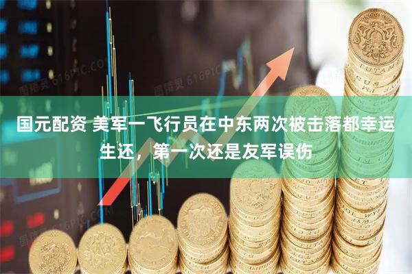 国元配资 美军一飞行员在中东两次被击落都幸运生还，第一次还是友军误伤