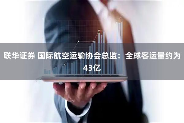 联华证券 国际航空运输协会总监：全球客运量约为43亿